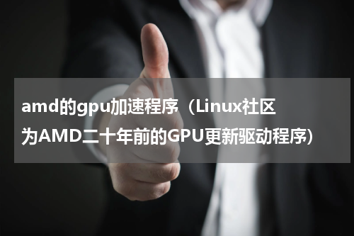 amd的gpu加速程序（Linux社区为AMD二十年前的GPU更新驱动程序）