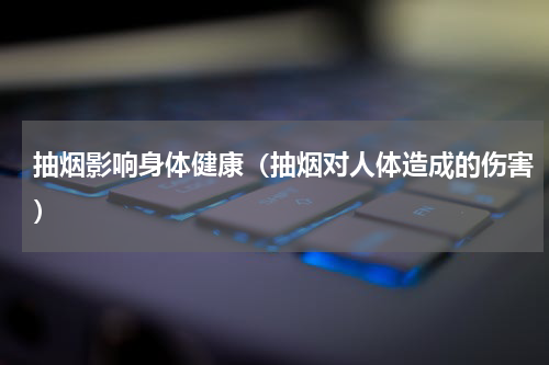 抽烟影响身体健康（抽烟对人体造成的伤害）