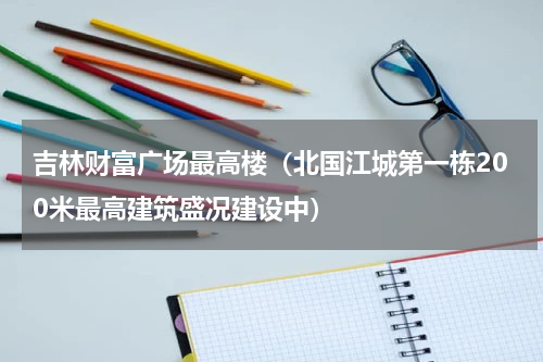 吉林财富广场最高楼（北国江城第一栋200米最高建筑盛况建设中）