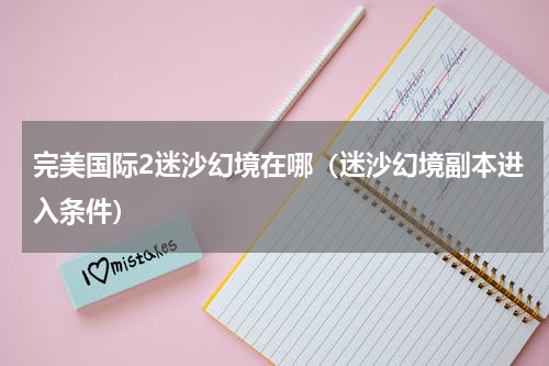 完美国际2迷沙幻境在哪（迷沙幻境副本进入条件）