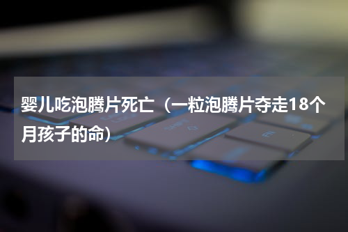 婴儿吃泡腾片死亡（一粒泡腾片夺走18个月孩子的命）
