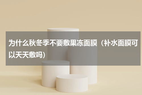 为什么秋冬季不要敷果冻面膜（补水面膜可以天天敷吗）