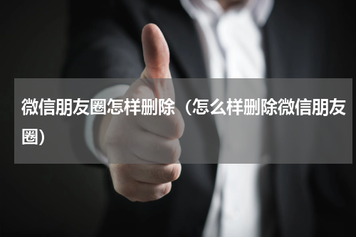 微信朋友圈怎样删除（怎么样删除微信朋友圈）