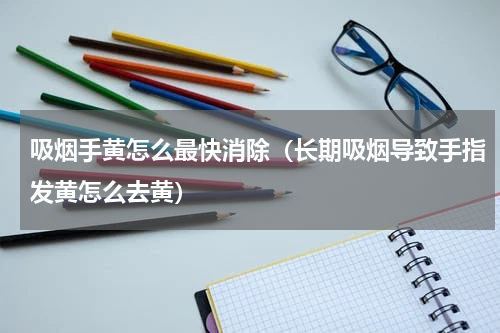 吸烟手黄怎么最快消除（长期吸烟导致手指发黄怎么去黄）
