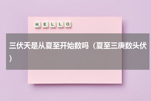 三伏天是从夏至开始数吗（夏至三庚数头伏）