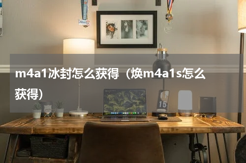 m4a1冰封怎么获得（焕m4a1s怎么获得）