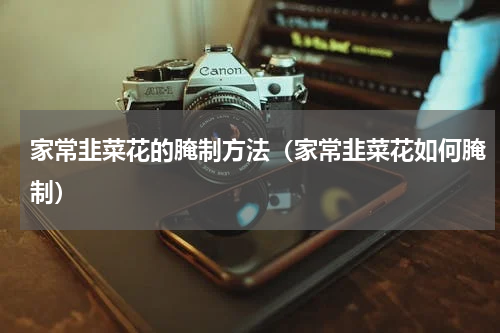 家常韭菜花的腌制方法（家常韭菜花如何腌制）