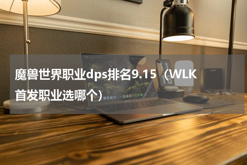 魔兽世界职业dps排名9.15（WLK首发职业选哪个）