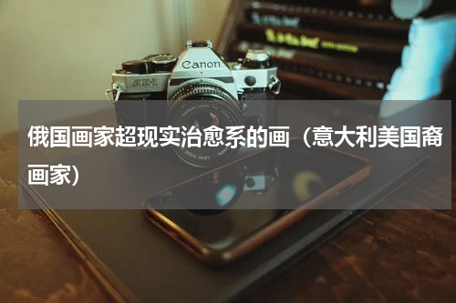 俄国画家超现实治愈系的画（意大利美国裔画家）