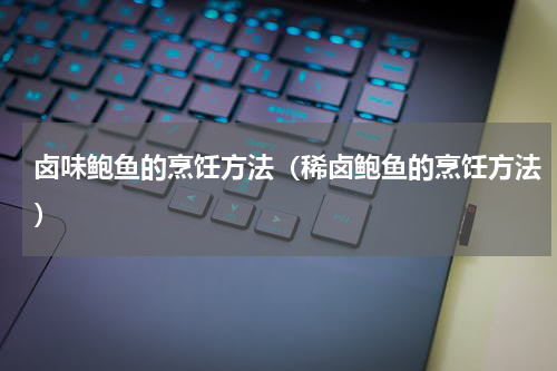 卤味鲍鱼的烹饪方法（稀卤鲍鱼的烹饪方法）