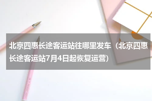 北京四惠长途客运站往哪里发车（北京四惠长途客运站7月4日起恢复运营）