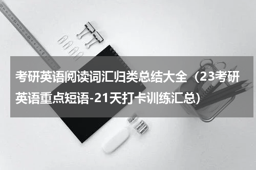 考研英语阅读词汇归类总结大全（23考研英语重点短语-21天打卡训练汇总）