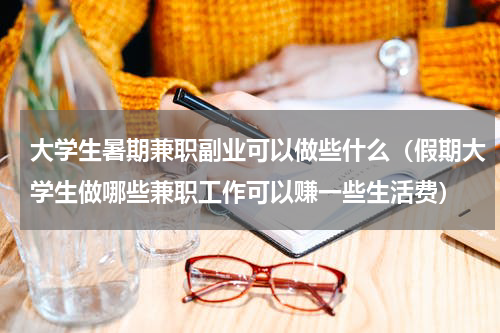 大学生暑期兼职副业可以做些什么（假期大学生做哪些兼职工作可以赚一些生活费）