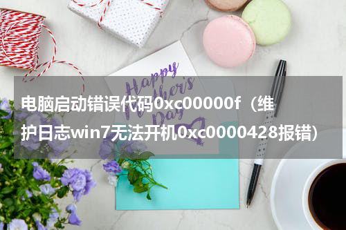 电脑启动错误代码0xc00000f（维护日志win7无法开机0xc0000428报错）
