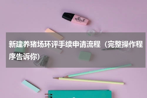 新建养猪场环评手续申请流程（完整操作程序告诉你）