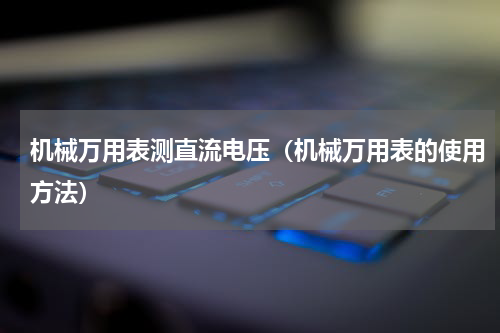 机械万用表测直流电压（机械万用表的使用方法）