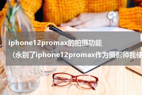 iphone12promax的拍摄功能（永别了iphone12promax作为摄影师我使用一年的心得体会）