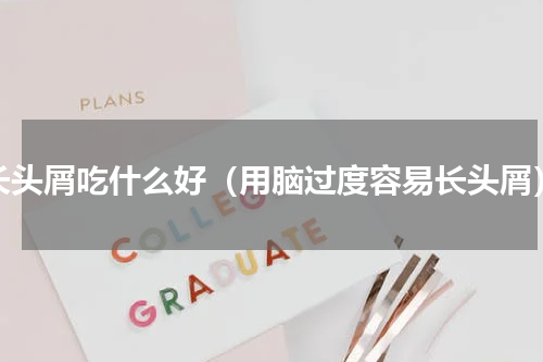 长头屑吃什么好（用脑过度容易长头屑）