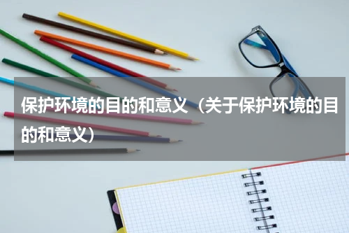 保护环境的目的和意义（关于保护环境的目的和意义）