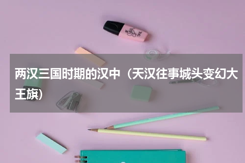 两汉三国时期的汉中（天汉往事城头变幻大王旗）