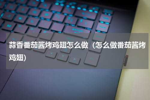 蒜香番茄酱烤鸡翅怎么做（怎么做番茄酱烤鸡翅）