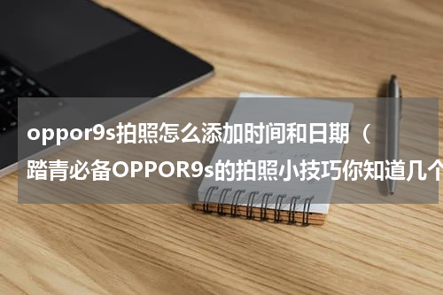 oppor9s拍照怎么添加时间和日期（踏青必备OPPOR9s的拍照小技巧你知道几个）