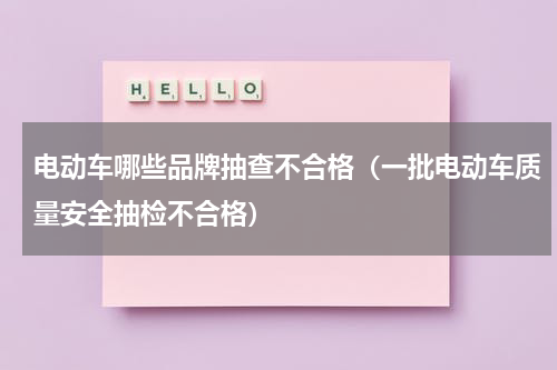 电动车哪些品牌抽查不合格（一批电动车质量安全抽检不合格）
