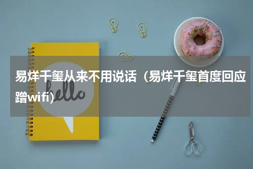 易烊千玺从来不用说话（易烊千玺首度回应蹭wifi）