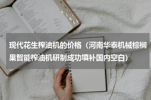 现代花生榨油机的价格（河南华泰机械棕榈果智能榨油机研制成功填补国内空白）