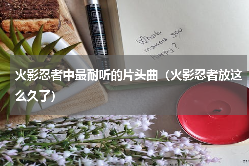 火影忍者中最耐听的片头曲（火影忍者放这么久了）