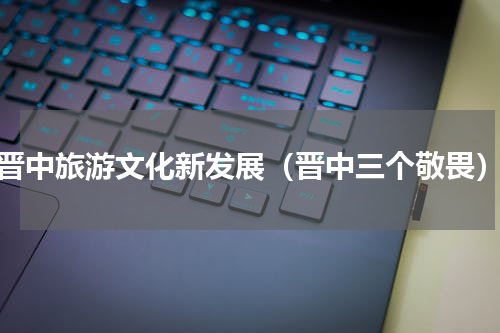 晋中旅游文化新发展（晋中三个敬畏）