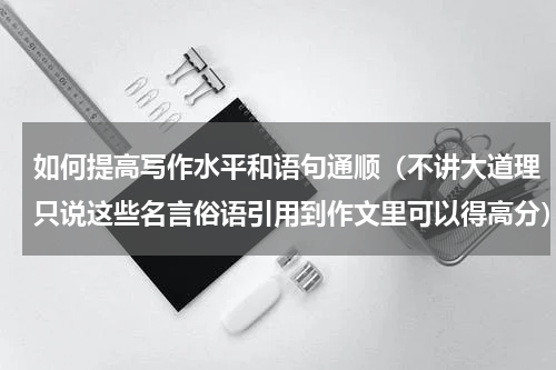 如何提高写作水平和语句通顺（不讲大道理只说这些名言俗语引用到作文里可以得高分）