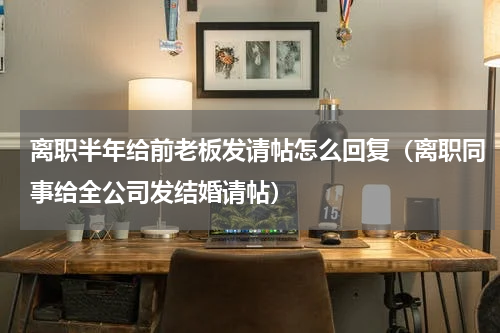 离职半年给前老板发请帖怎么回复（离职同事给全公司发结婚请帖）