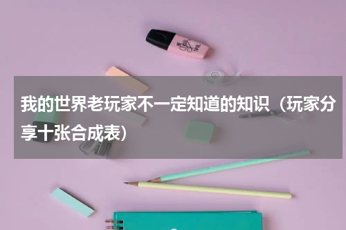 我的世界老玩家不一定知道的知识（玩家分享十张合成表）