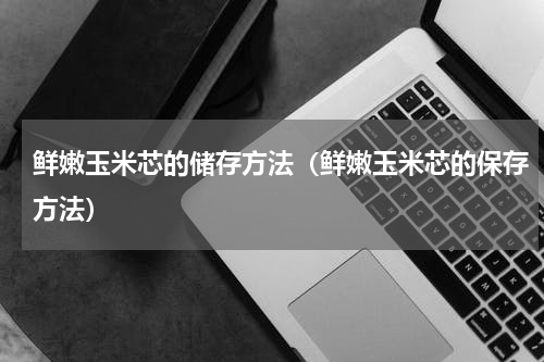 鲜嫩玉米芯的储存方法（鲜嫩玉米芯的保存方法）