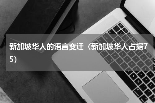 新加坡华人的语言变迁（新加坡华人占据75）