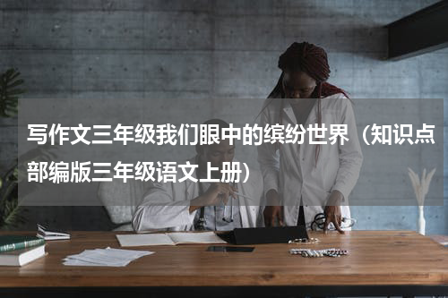 写作文三年级我们眼中的缤纷世界（知识点部编版三年级语文上册）