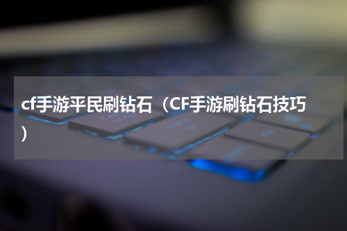 cf手游平民刷钻石（CF手游刷钻石技巧）