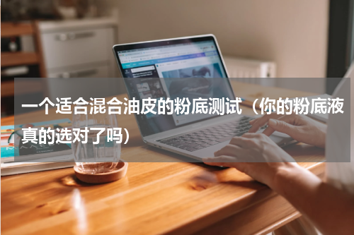 一个适合混合油皮的粉底测试（你的粉底液真的选对了吗）