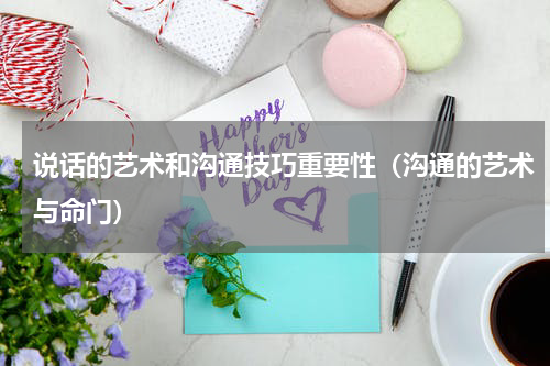 说话的艺术和沟通技巧重要性（沟通的艺术与命门）