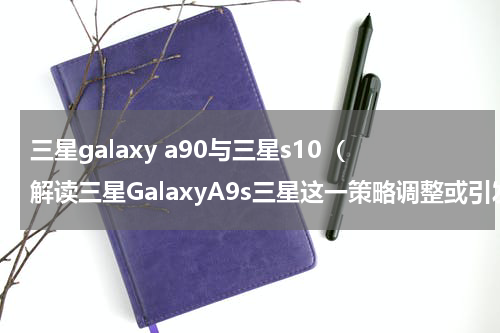 三星galaxy a90与三星s10（解读三星GalaxyA9s三星这一策略调整或引发行业震荡）