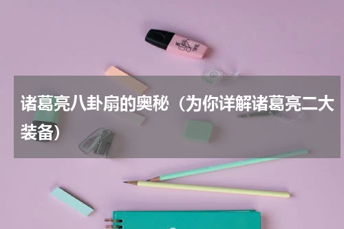 诸葛亮八卦扇的奥秘（为你详解诸葛亮二大装备）