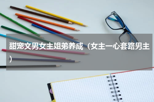 甜宠文男女主姐弟养成（女主一心套路男主）
