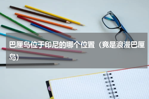 巴厘岛位于印尼的哪个位置（竟是浪漫巴厘岛）