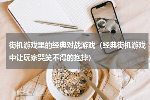 街机游戏里的经典对战游戏（经典街机游戏中让玩家哭笑不得的抱摔）