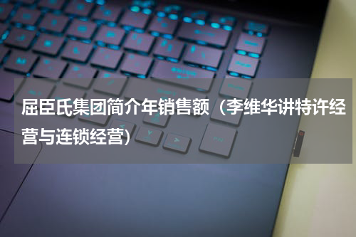 屈臣氏集团简介年销售额（李维华讲特许经营与连锁经营）