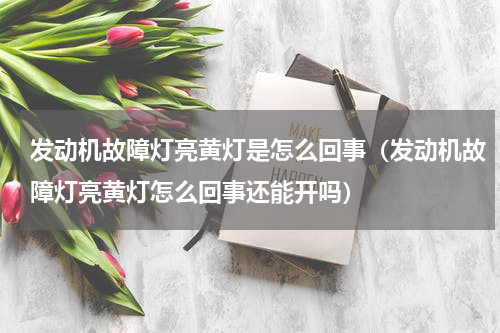 发动机故障灯亮黄灯是怎么回事（发动机故障灯亮黄灯怎么回事还能开吗）