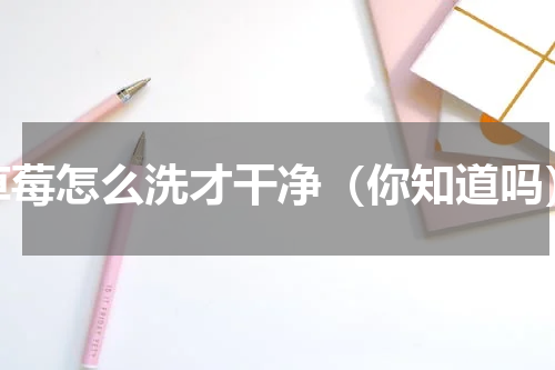 草莓怎么洗才干净（你知道吗）