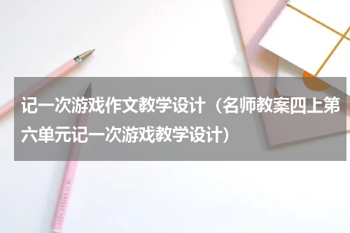 记一次游戏作文教学设计（名师教案四上第六单元记一次游戏教学设计）