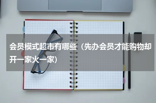 会员模式超市有哪些（先办会员才能购物却开一家火一家）